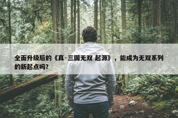 全面升级后的《真·三国无双 起源》，能成为无双系列的新起点吗？