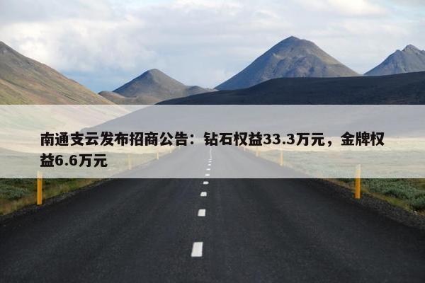 南通支云发布招商公告：钻石权益33.3万元，金牌权益6.6万元