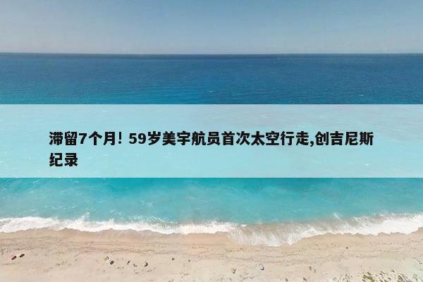 滞留7个月! 59岁美宇航员首次太空行走,创吉尼斯纪录