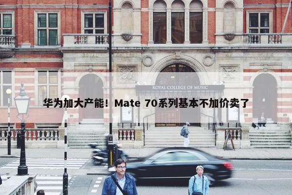 华为加大产能！Mate 70系列基本不加价卖了