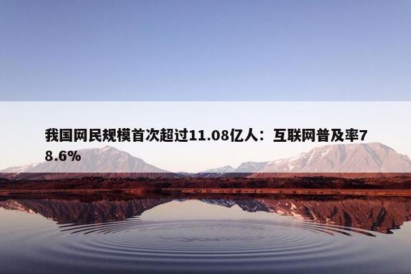 我国网民规模首次超过11.08亿人：互联网普及率78.6%