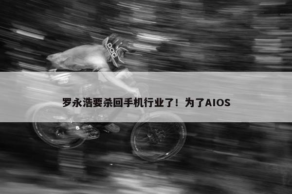 罗永浩要杀回手机行业了！为了AIOS