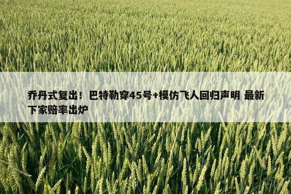 乔丹式复出！巴特勒穿45号+模仿飞人回归声明 最新下家赔率出炉