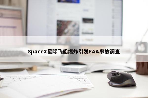 SpaceX星际飞船爆炸引发FAA事故调查