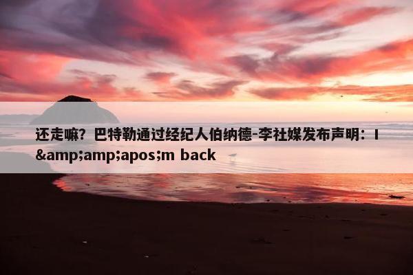 还走嘛？巴特勒通过经纪人伯纳德-李社媒发布声明：I&amp;apos;m back