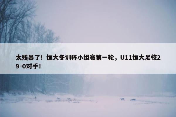 太残暴了！恒大冬训杯小组赛第一轮，U11恒大足校29-0对手！