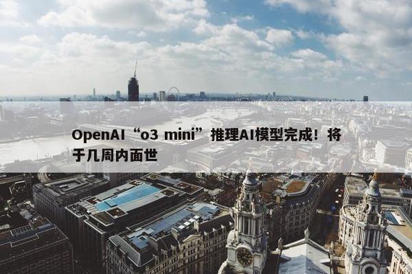 OpenAI“o3 mini”推理AI模型完成！将于几周内面世