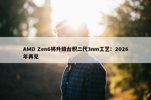 AMD Zen6将升级台积二代3nm工艺：2026年再见