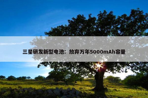 三星研发新型电池：放弃万年5000mAh容量