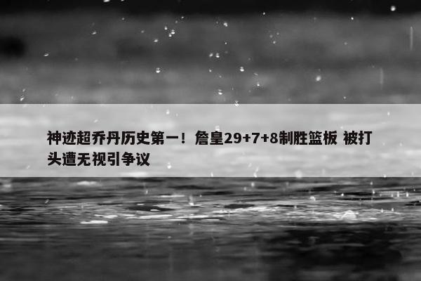 神迹超乔丹历史第一！詹皇29+7+8制胜篮板 被打头遭无视引争议