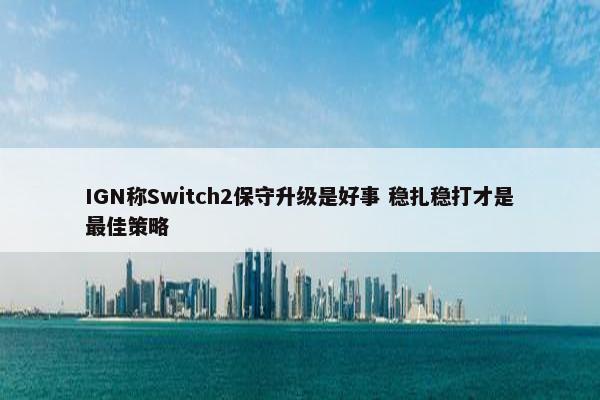 IGN称Switch2保守升级是好事 稳扎稳打才是最佳策略