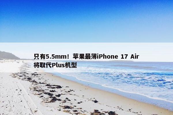 只有5.5mm！苹果最薄iPhone 17 Air将取代Plus机型