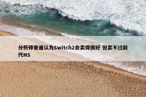 分析师普遍认为Switch2会卖得很好 但卖不过前代NS