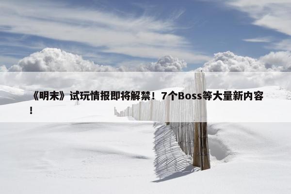 《明末》试玩情报即将解禁！7个Boss等大量新内容！