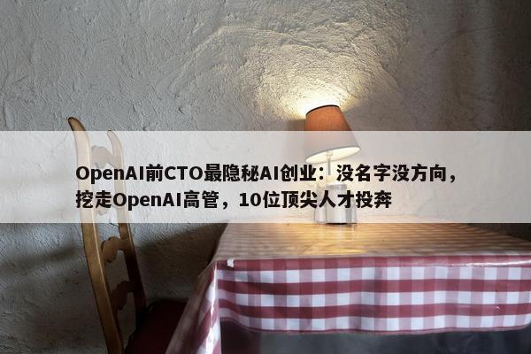 OpenAI前CTO最隐秘AI创业：没名字没方向，挖走OpenAI高管，10位顶尖人才投奔