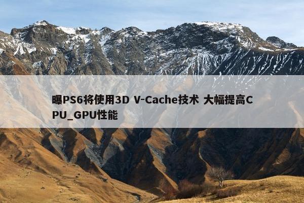 曝PS6将使用3D V-Cache技术 大幅提高CPU_GPU性能