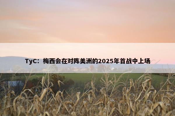 TyC：梅西会在对阵美洲的2025年首战中上场