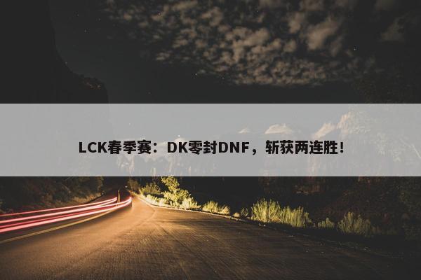 LCK春季赛：DK零封DNF，斩获两连胜！