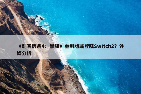 《刺客信条4：黑旗》重制版或登陆Switch2？外媒分析