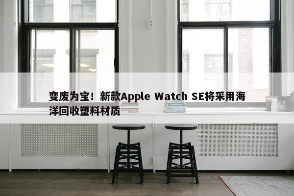 变废为宝！新款Apple Watch SE将采用海洋回收塑料材质