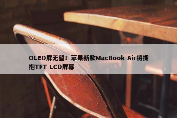 OLED屏无望！苹果新款MacBook Air将拥抱TFT LCD屏幕