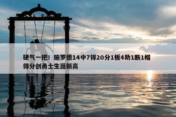 硬气一把！施罗德14中7得20分1板4助1断1帽 得分创勇士生涯新高