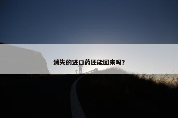 消失的进口药还能回来吗？