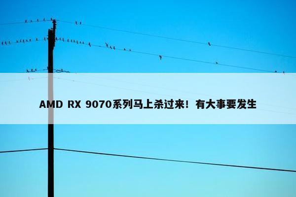 AMD RX 9070系列马上杀过来！有大事要发生