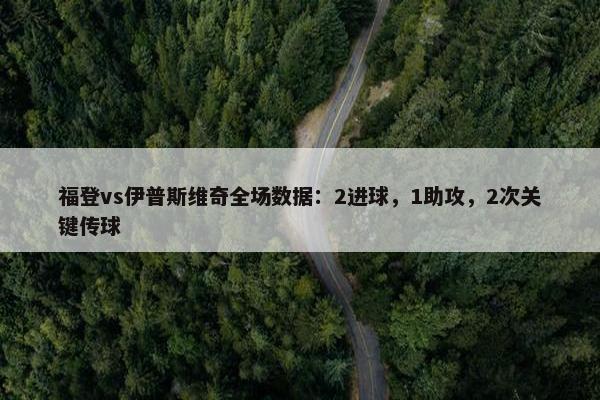 福登vs伊普斯维奇全场数据：2进球，1助攻，2次关键传球