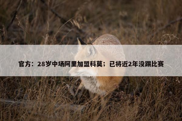 官方：28岁中场阿里加盟科莫；已将近2年没踢比赛