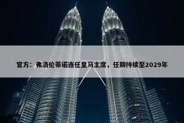 官方：弗洛伦蒂诺连任皇马主席，任期持续至2029年