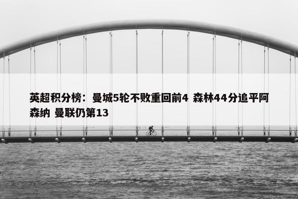 英超积分榜：曼城5轮不败重回前4 森林44分追平阿森纳 曼联仍第13