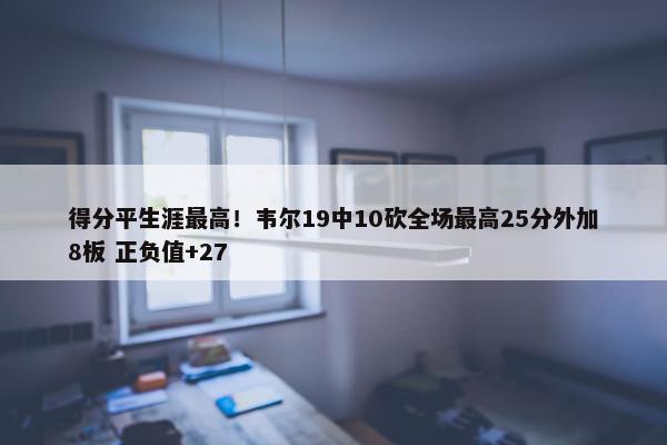 得分平生涯最高！韦尔19中10砍全场最高25分外加8板 正负值+27