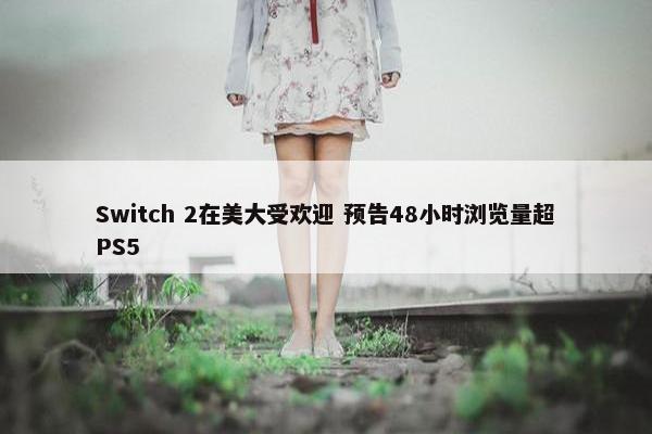 Switch 2在美大受欢迎 预告48小时浏览量超PS5