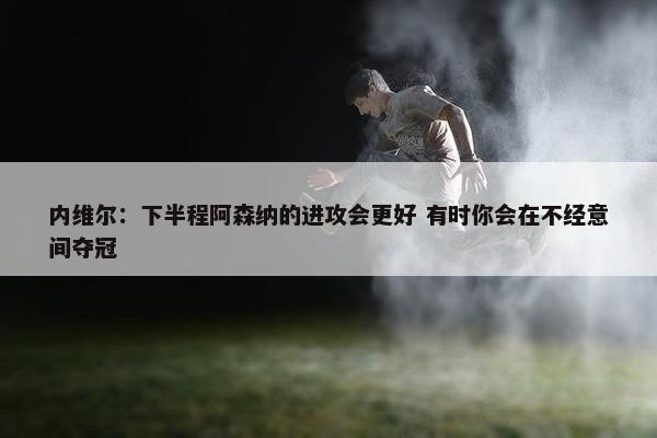 内维尔：下半程阿森纳的进攻会更好 有时你会在不经意间夺冠