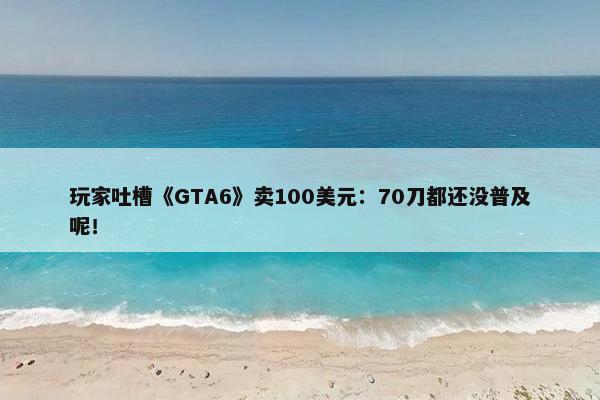 玩家吐槽《GTA6》卖100美元：70刀都还没普及呢！