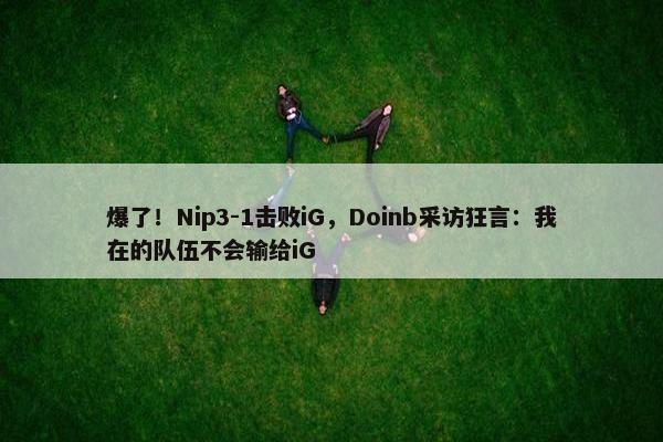 爆了！Nip3-1击败iG，Doinb采访狂言：我在的队伍不会输给iG