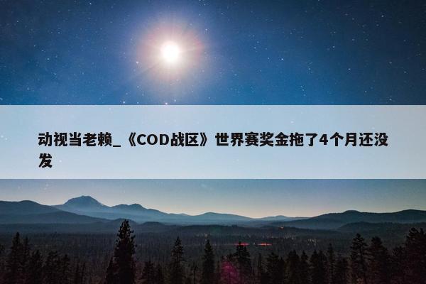 动视当老赖_《COD战区》世界赛奖金拖了4个月还没发