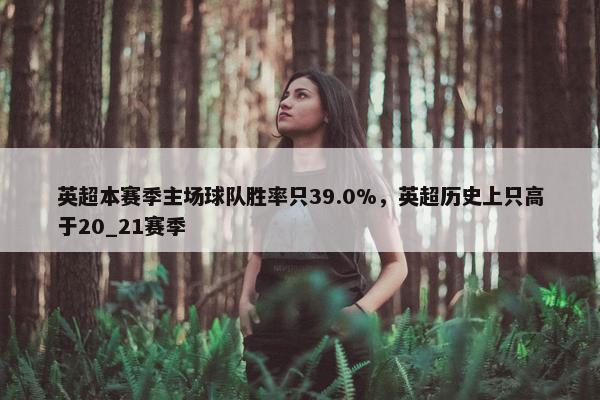 英超本赛季主场球队胜率只39.0%，英超历史上只高于20_21赛季