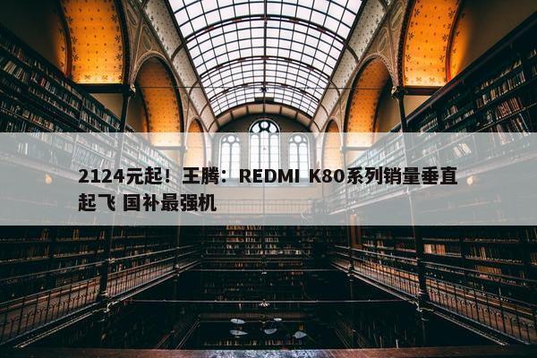 2124元起！王腾：REDMI K80系列销量垂直起飞 国补最强机