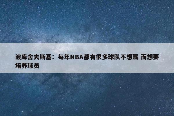 波库舍夫斯基：每年NBA都有很多球队不想赢 而想要培养球员