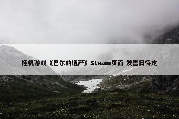 挂机游戏《巴尔的遗产》Steam页面 发售日待定