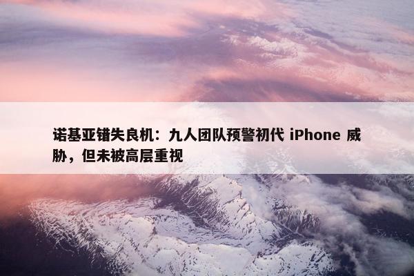 诺基亚错失良机：九人团队预警初代 iPhone 威胁，但未被高层重视