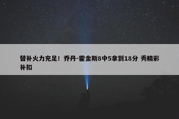 替补火力充足！乔丹-霍金斯8中5拿到18分 秀精彩补扣