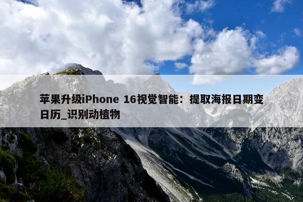 苹果升级iPhone 16视觉智能：提取海报日期变日历_识别动植物