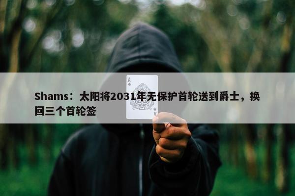 Shams：太阳将2031年无保护首轮送到爵士，换回三个首轮签