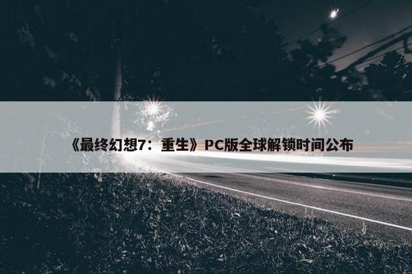 《最终幻想7：重生》PC版全球解锁时间公布