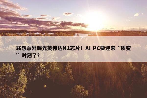 联想意外曝光英伟达N1芯片！AI PC要迎来“质变”时刻了？