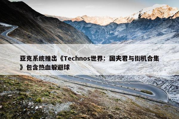 亚克系统推出《Technos世界：国夫君与街机合集》包含热血躲避球