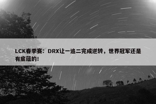 LCK春季赛：DRX让一追二完成逆转，世界冠军还是有底蕴的！